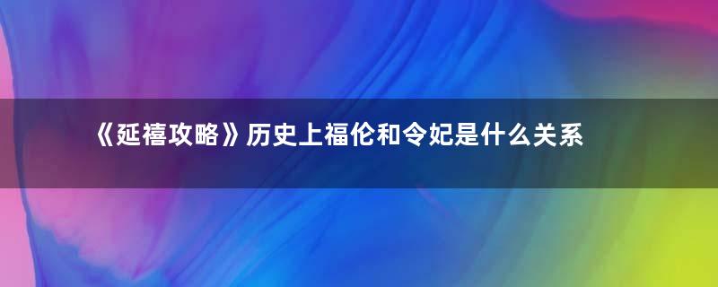 《延禧攻略》历史上福伦和令妃是什么关系 令妃喜欢谁